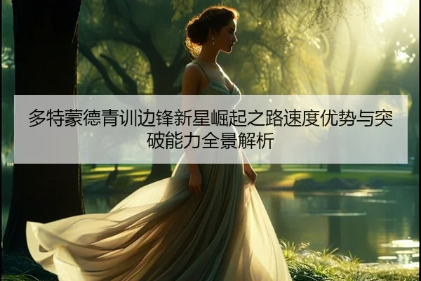 多特蒙德青训边锋新星崛起之路速度优势与突破能力全景解析
