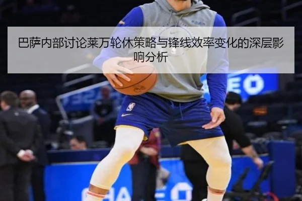 巴萨内部讨论莱万轮休策略与锋线效率变化的深层影响分析