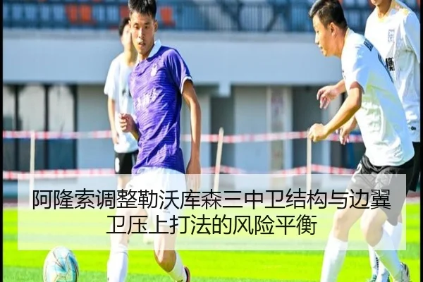 阿隆索调整勒沃库森三中卫结构与边翼卫压上打法的风险平衡