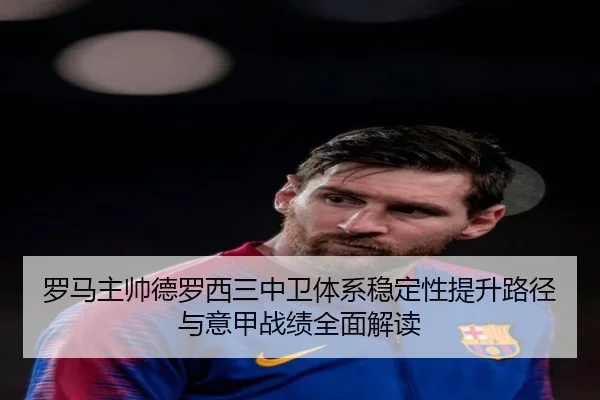 罗马主帅德罗西三中卫体系稳定性提升路径与意甲战绩全面解读