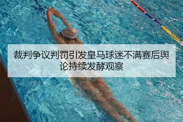 裁判争议判罚引发皇马球迷不满赛后舆论持续发酵观察