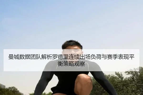 曼城数据团队解析罗德里连续出场负荷与赛季表现平衡策略观察