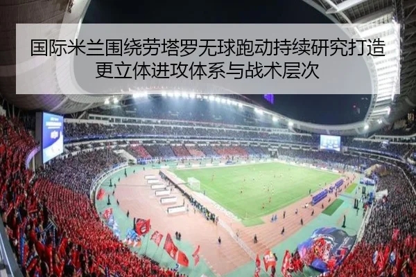 国际米兰围绕劳塔罗无球跑动持续研究打造更立体进攻体系与战术层次