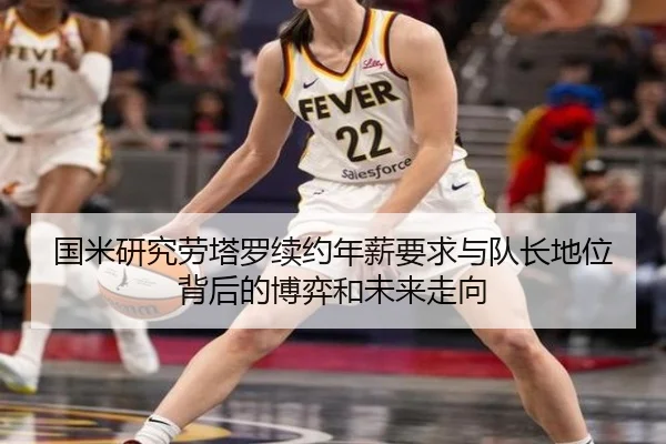 国米研究劳塔罗续约年薪要求与队长地位背后的博弈和未来走向