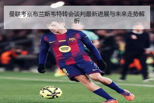 曼联考察布兰斯韦特转会谈判最新进展与未来走势解析