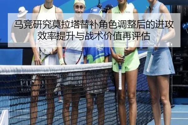 马竞研究莫拉塔替补角色调整后的进攻效率提升与战术价值再评估
