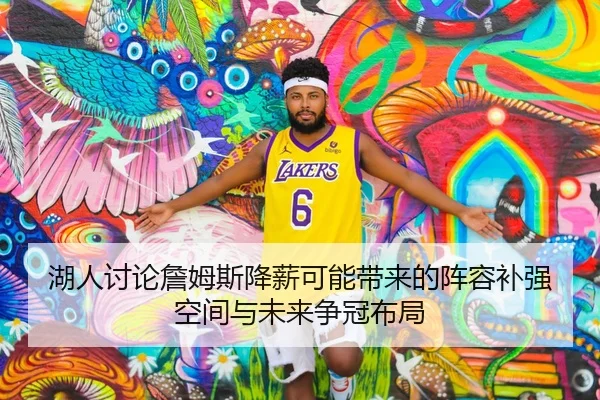 湖人讨论詹姆斯降薪可能带来的阵容补强空间与未来争冠布局