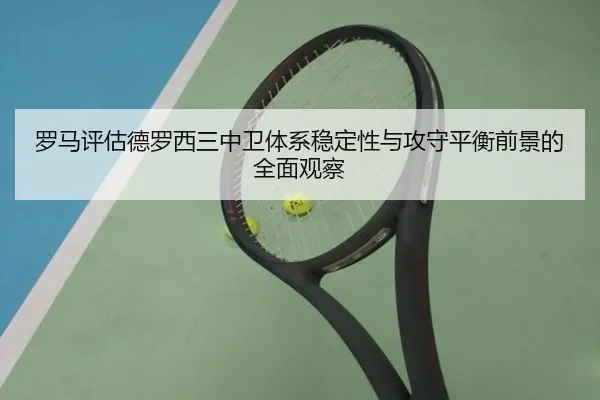 罗马评估德罗西三中卫体系稳定性与攻守平衡前景的全面观察
