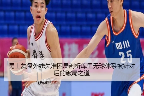 勇士复盘外线失准困局剖析库里无球体系被针对后的破局之道