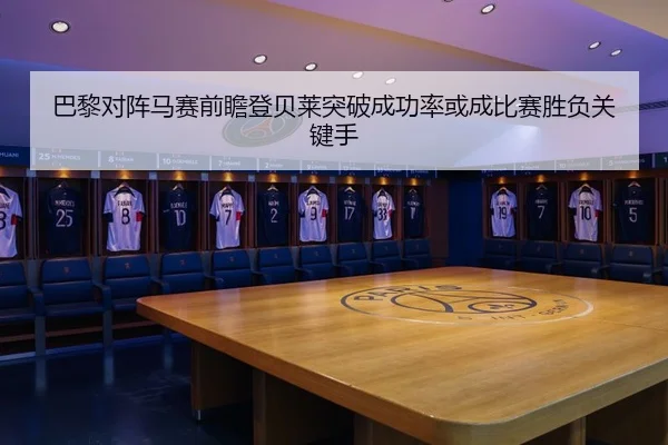 巴黎对阵马赛前瞻登贝莱突破成功率或成比赛胜负关键手