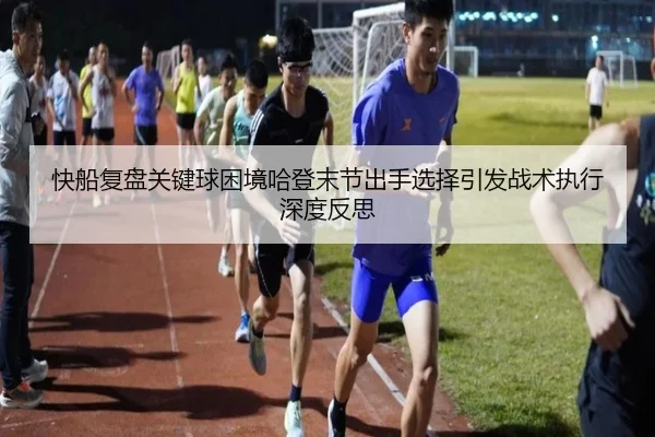 快船复盘关键球困境哈登末节出手选择引发战术执行深度反思